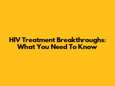 HIV Treatment Breakthroughs: What You Need To Know