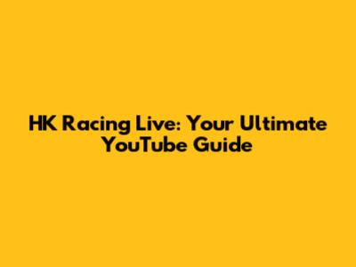 HK Racing Live: Your Ultimate YouTube Guide