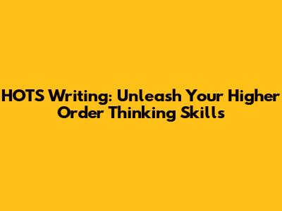 HOTS Writing: Unleash Your Higher Order Thinking Skills