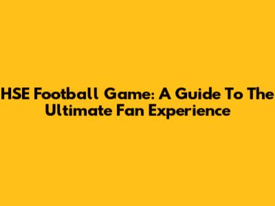 HSE Football Game: A Guide To The Ultimate Fan Experience