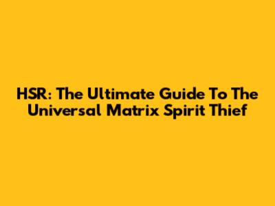 HSR: The Ultimate Guide To The Universal Matrix Spirit Thief