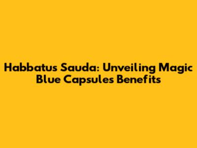 Habbatus Sauda: Unveiling Magic Blue Capsules Benefits