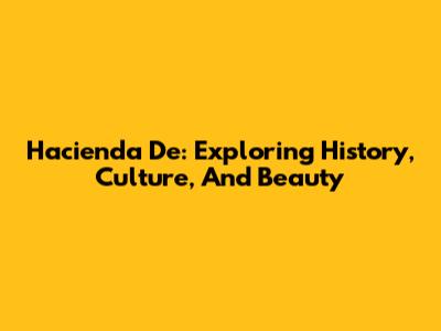 Hacienda De: Exploring History, Culture, And Beauty