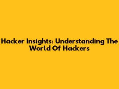Hacker Insights: Understanding The World Of Hackers