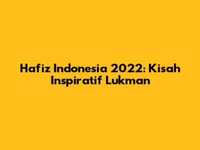 Hafiz Indonesia 2022: Kisah Inspiratif Lukman
