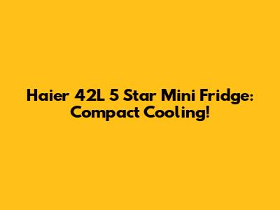 Haier 42L 5 Star Mini Fridge: Compact Cooling!