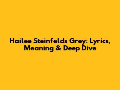 Hailee Steinfeld's 'Grey': Lyrics, Meaning & Deep Dive