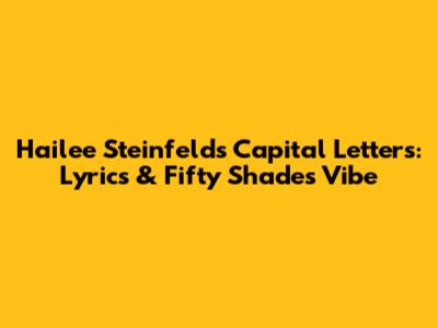 Hailee Steinfeld's Capital Letters: Lyrics & Fifty Shades Vibe