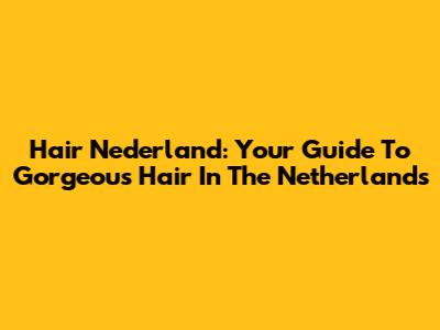 Hair Nederland: Your Guide To Gorgeous Hair In The Netherlands
