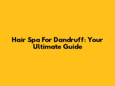 Hair Spa For Dandruff: Your Ultimate Guide