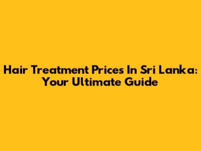 Hair Treatment Prices In Sri Lanka: Your Ultimate Guide