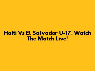 Haiti Vs El Salvador U-17: Watch The Match Live!
