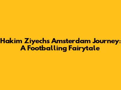 Hakim Ziyech's Amsterdam Journey: A Footballing Fairytale