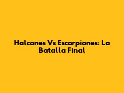 Halcones Vs Escorpiones: La Batalla Final