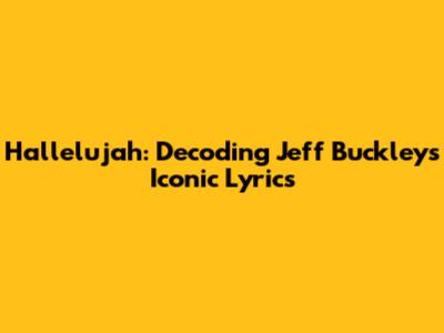 Hallelujah: Decoding Jeff Buckley's Iconic Lyrics