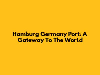 Hamburg Germany Port: A Gateway To The World