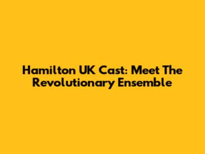 Hamilton UK Cast: Meet The Revolutionary Ensemble