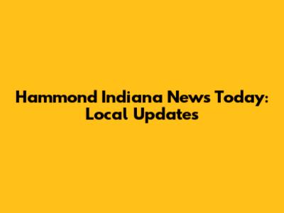 Hammond Indiana News Today: Local Updates
