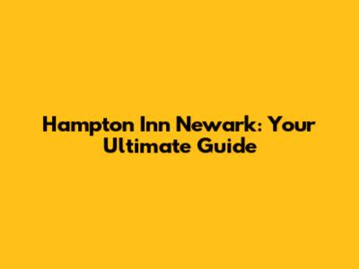 Hampton Inn Newark: Your Ultimate Guide
