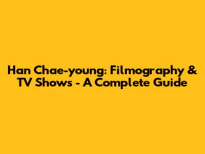 Han Chae-young: Filmography & TV Shows - A Complete Guide