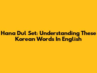 Hana Dul Set: Understanding These Korean Words In English