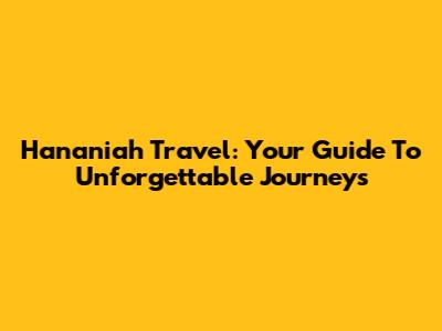 Hananiah Travel: Your Guide To Unforgettable Journeys