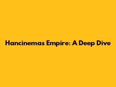 Hancinema's Empire: A Deep Dive