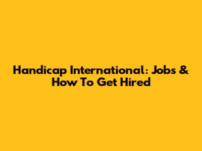 Handicap International: Jobs & How To Get Hired