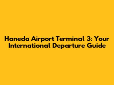 Haneda Airport Terminal 3: Your International Departure Guide