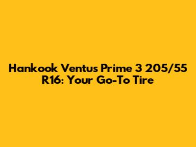 Hankook Ventus Prime 3 205/55 R16: Your Go-To Tire
