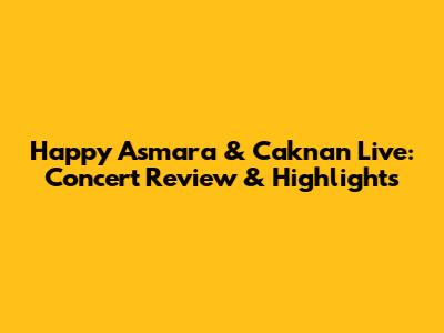 Happy Asmara & Caknan Live: Concert Review & Highlights