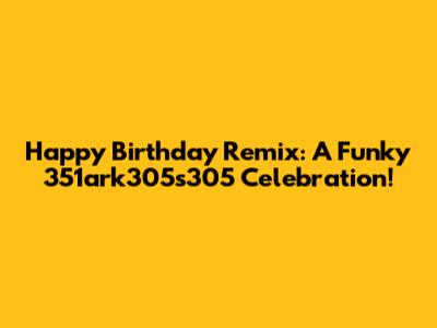 Happy Birthday Remix: A Funky 351ark305s305 Celebration!