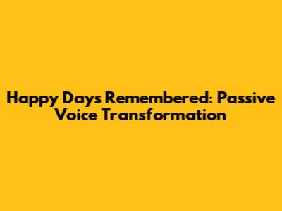 Happy Days Remembered: Passive Voice Transformation