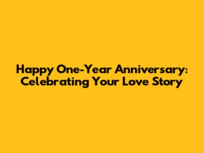 Happy One-Year Anniversary: Celebrating Your Love Story