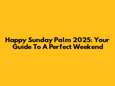 Happy Sunday Palm 2025: Your Guide To A Perfect Weekend