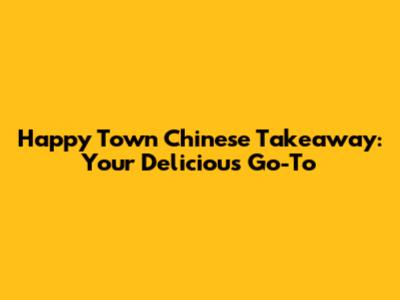 Happy Town Chinese Takeaway: Your Delicious Go-To