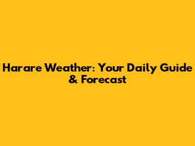 Harare Weather: Your Daily Guide & Forecast
