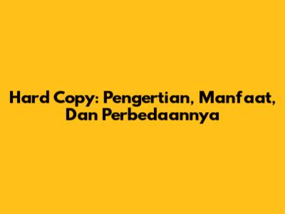 Hard Copy: Pengertian, Manfaat, Dan Perbedaannya