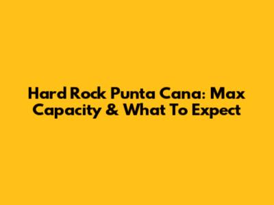 Hard Rock Punta Cana: Max Capacity & What To Expect