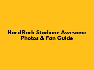 Hard Rock Stadium: Awesome Photos & Fan Guide