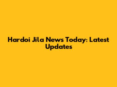 Hardoi Jila News Today: Latest Updates