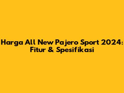 Harga All New Pajero Sport 2024: Fitur & Spesifikasi