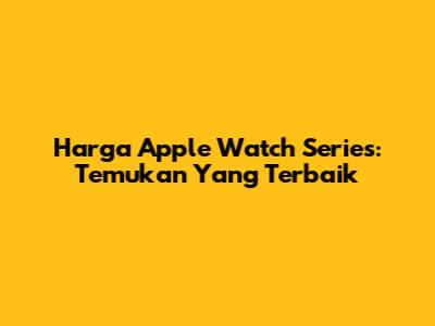 Harga Apple Watch Series: Temukan Yang Terbaik