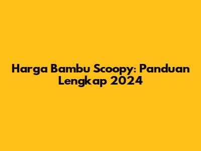 Harga Bambu Scoopy: Panduan Lengkap 2024