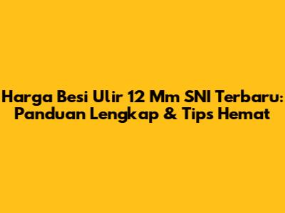 Harga Besi Ulir 12 Mm SNI Terbaru: Panduan Lengkap & Tips Hemat