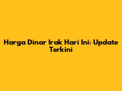 Harga Dinar Irak Hari Ini: Update Terkini