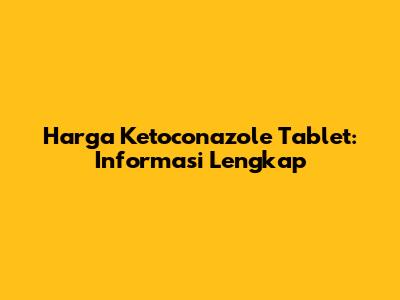 Harga Ketoconazole Tablet: Informasi Lengkap