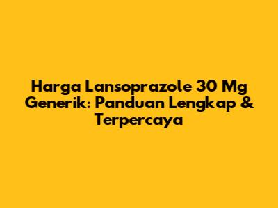 Harga Lansoprazole 30 Mg Generik: Panduan Lengkap & Terpercaya