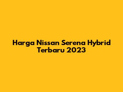 Harga Nissan Serena Hybrid Terbaru 2023