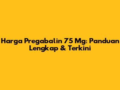 Harga Pregabalin 75 Mg: Panduan Lengkap & Terkini